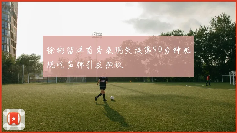 徐彬留洋首秀表现失误第90分钟犯规吃黄牌引发热议
