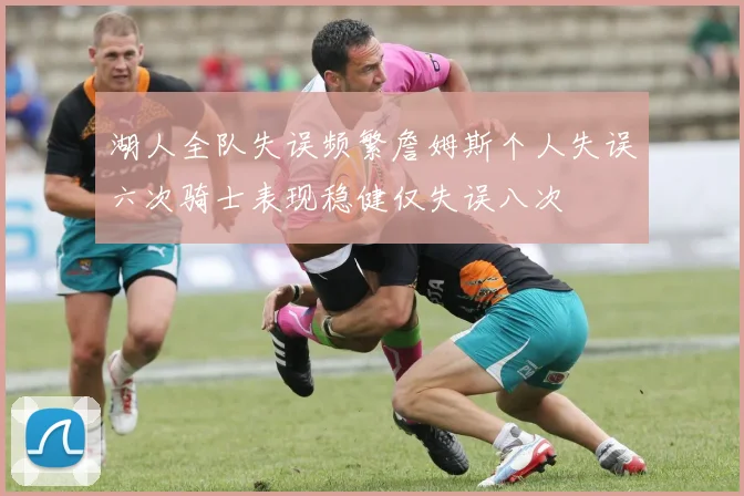 湖人全队失误频繁詹姆斯个人失误六次骑士表现稳健仅失误八次