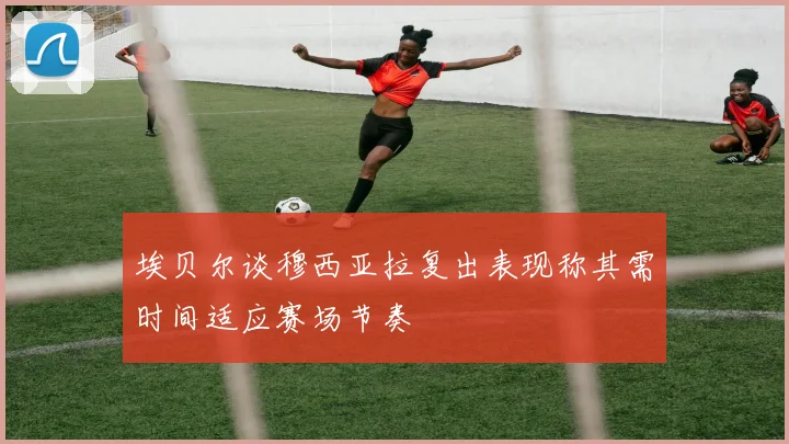 埃贝尔谈穆西亚拉复出表现称其需时间适应赛场节奏