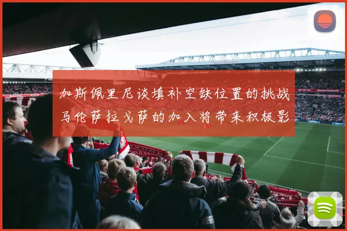 加斯佩里尼谈填补空缺位置的挑战马伦萨拉戈萨的加入将带来积极影响