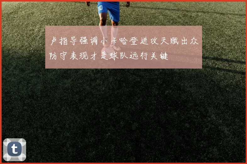 卢指导强调小卡哈登进攻天赋出众防守表现才是球队远行关键