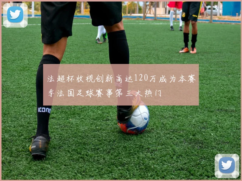 法超杯收视创新高达120万成为本赛季法国足球赛事第三大热门