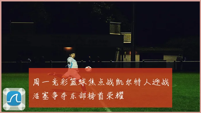 周一竞彩篮球焦点战凯尔特人迎战活塞争夺东部榜首荣耀