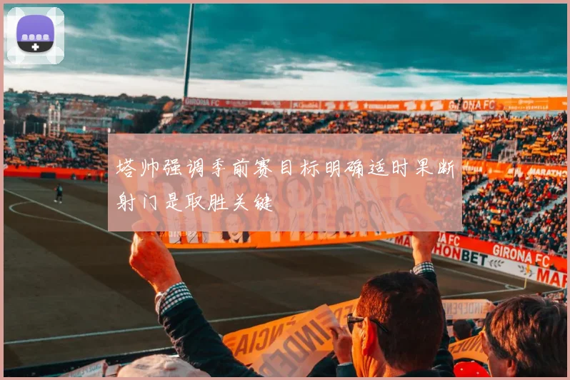塔帅强调季前赛目标明确适时果断射门是取胜关键