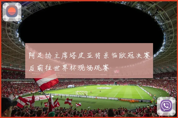 阿足协主席塔皮亚将亲临欧冠决赛后前往世界杯现场观赛