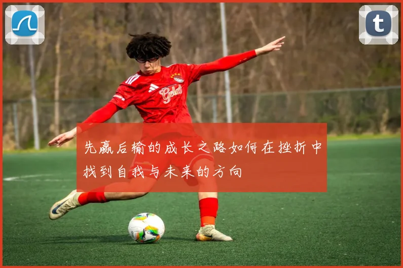 先赢后输的成长之路如何在挫折中找到自我与未来的方向