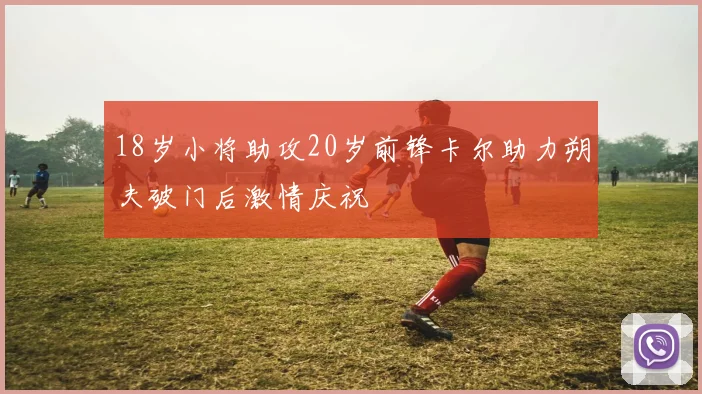 18岁小将助攻20岁前锋卡尔助力朔夫破门后激情庆祝